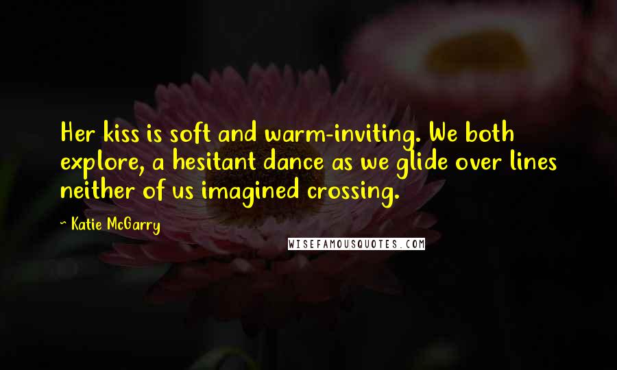 Katie McGarry Quotes: Her kiss is soft and warm-inviting. We both explore, a hesitant dance as we glide over lines neither of us imagined crossing.