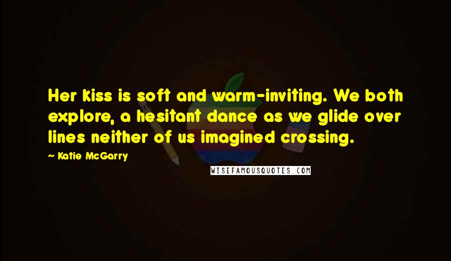 Katie McGarry Quotes: Her kiss is soft and warm-inviting. We both explore, a hesitant dance as we glide over lines neither of us imagined crossing.