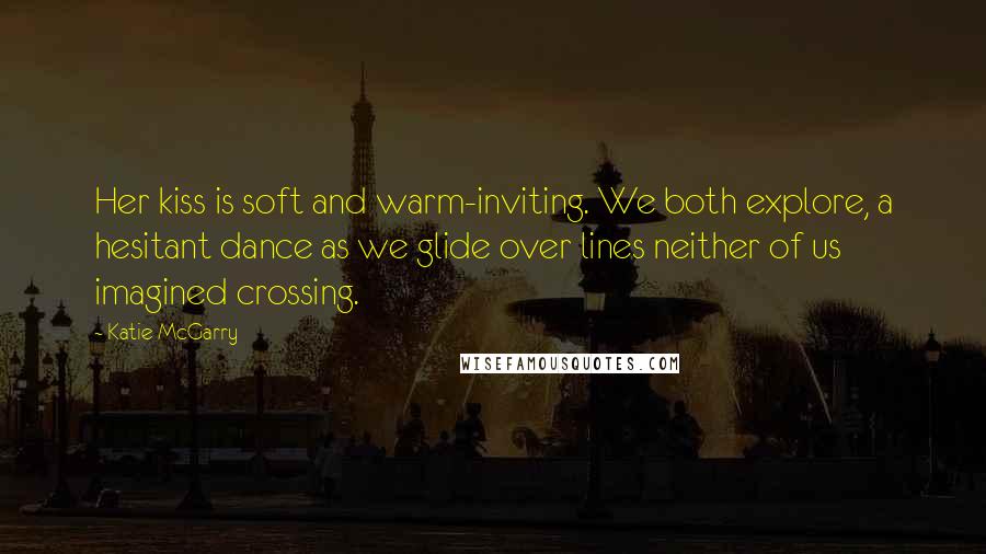 Katie McGarry Quotes: Her kiss is soft and warm-inviting. We both explore, a hesitant dance as we glide over lines neither of us imagined crossing.