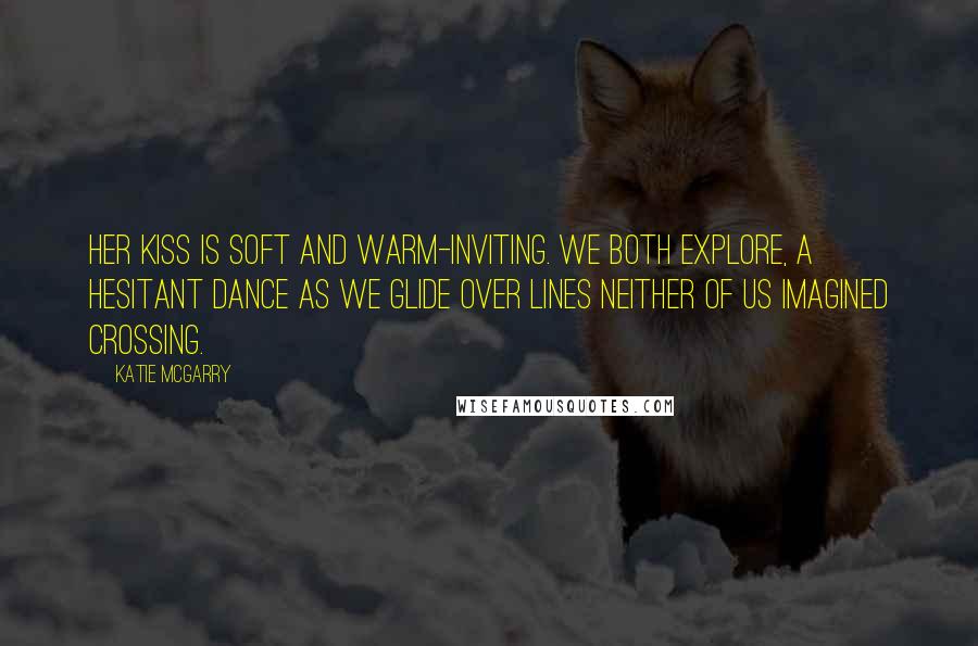 Katie McGarry Quotes: Her kiss is soft and warm-inviting. We both explore, a hesitant dance as we glide over lines neither of us imagined crossing.