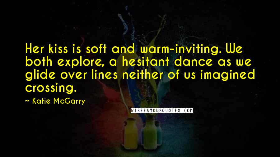 Katie McGarry Quotes: Her kiss is soft and warm-inviting. We both explore, a hesitant dance as we glide over lines neither of us imagined crossing.
