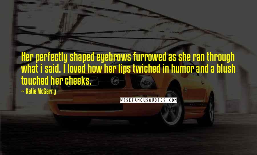 Katie McGarry Quotes: Her perfectly shaped eyebrows furrowed as she ran through what i said. I loved how her lips twiched in humor and a blush touched her cheeks.