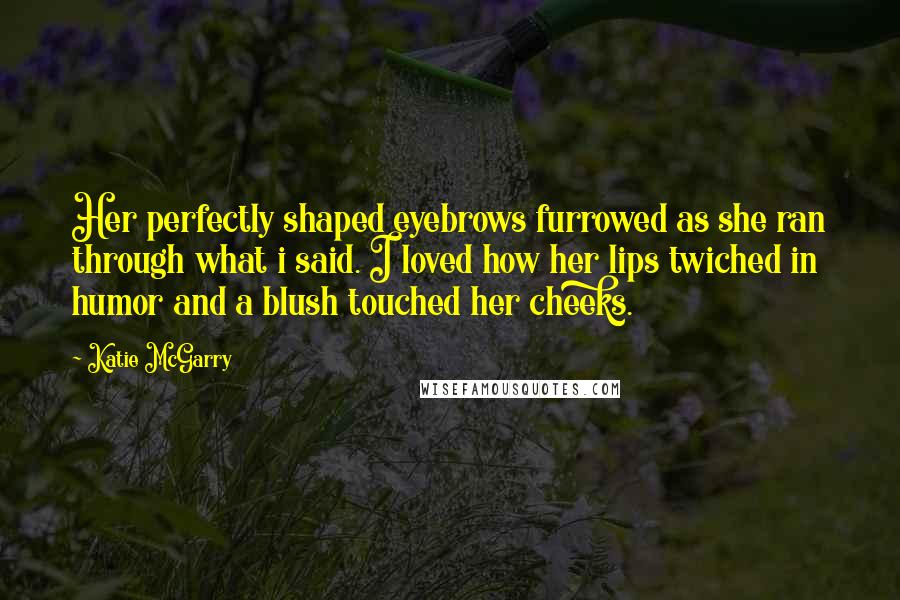 Katie McGarry Quotes: Her perfectly shaped eyebrows furrowed as she ran through what i said. I loved how her lips twiched in humor and a blush touched her cheeks.