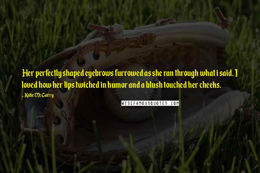 Katie McGarry Quotes: Her perfectly shaped eyebrows furrowed as she ran through what i said. I loved how her lips twiched in humor and a blush touched her cheeks.