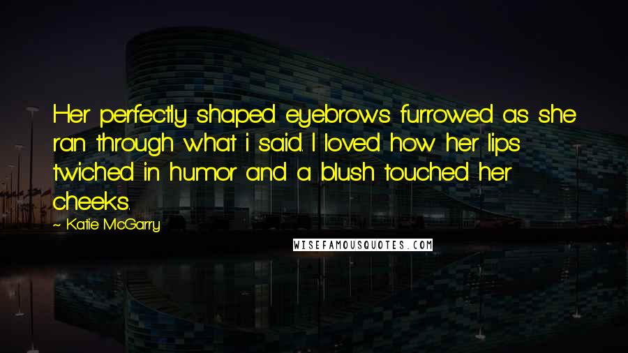 Katie McGarry Quotes: Her perfectly shaped eyebrows furrowed as she ran through what i said. I loved how her lips twiched in humor and a blush touched her cheeks.