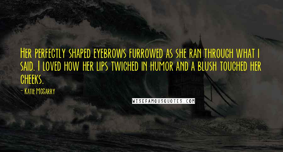 Katie McGarry Quotes: Her perfectly shaped eyebrows furrowed as she ran through what i said. I loved how her lips twiched in humor and a blush touched her cheeks.