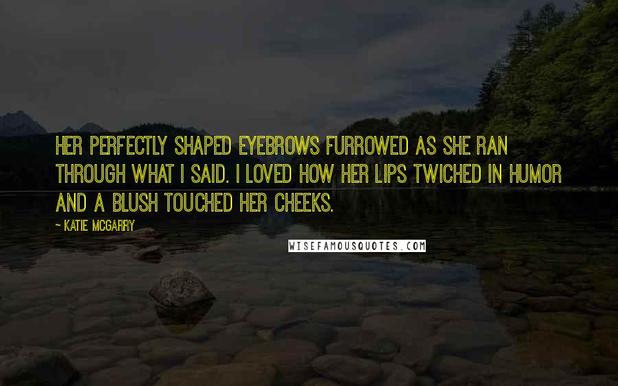 Katie McGarry Quotes: Her perfectly shaped eyebrows furrowed as she ran through what i said. I loved how her lips twiched in humor and a blush touched her cheeks.