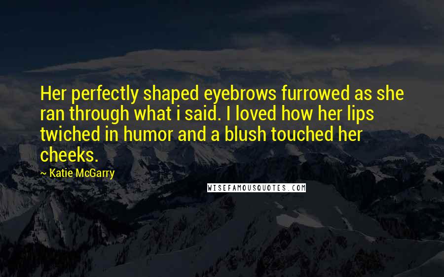 Katie McGarry Quotes: Her perfectly shaped eyebrows furrowed as she ran through what i said. I loved how her lips twiched in humor and a blush touched her cheeks.