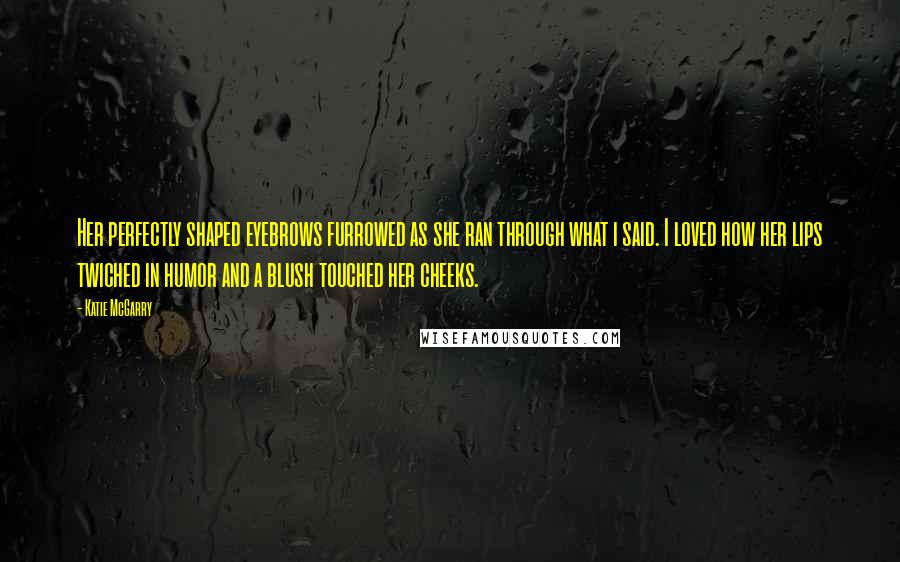 Katie McGarry Quotes: Her perfectly shaped eyebrows furrowed as she ran through what i said. I loved how her lips twiched in humor and a blush touched her cheeks.