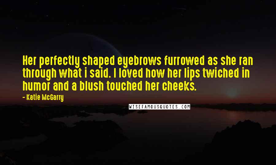 Katie McGarry Quotes: Her perfectly shaped eyebrows furrowed as she ran through what i said. I loved how her lips twiched in humor and a blush touched her cheeks.