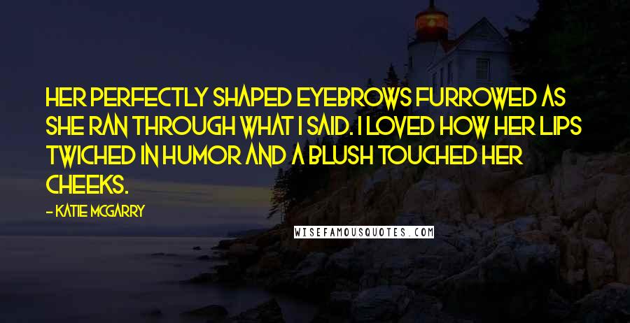 Katie McGarry Quotes: Her perfectly shaped eyebrows furrowed as she ran through what i said. I loved how her lips twiched in humor and a blush touched her cheeks.