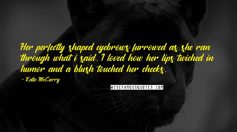 Katie McGarry Quotes: Her perfectly shaped eyebrows furrowed as she ran through what i said. I loved how her lips twiched in humor and a blush touched her cheeks.