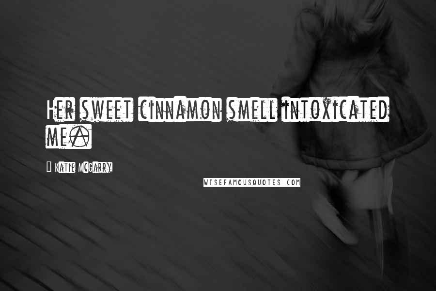 Katie McGarry Quotes: Her sweet cinnamon smell intoxicated me.