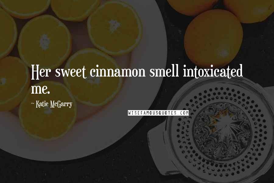 Katie McGarry Quotes: Her sweet cinnamon smell intoxicated me.