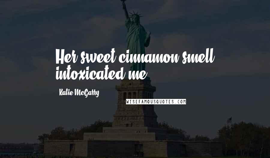 Katie McGarry Quotes: Her sweet cinnamon smell intoxicated me.