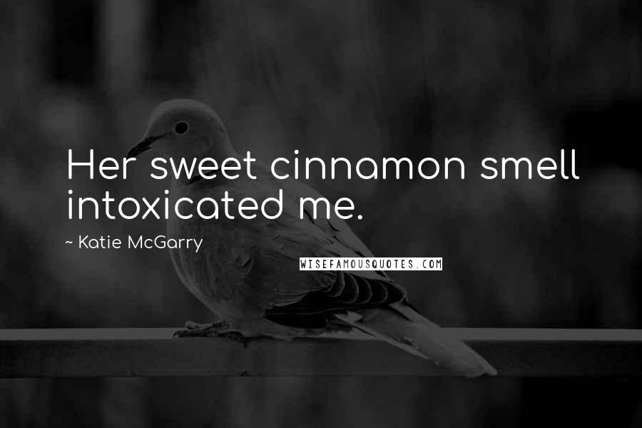 Katie McGarry Quotes: Her sweet cinnamon smell intoxicated me.