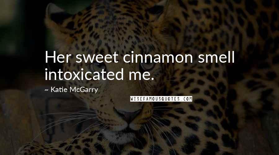 Katie McGarry Quotes: Her sweet cinnamon smell intoxicated me.