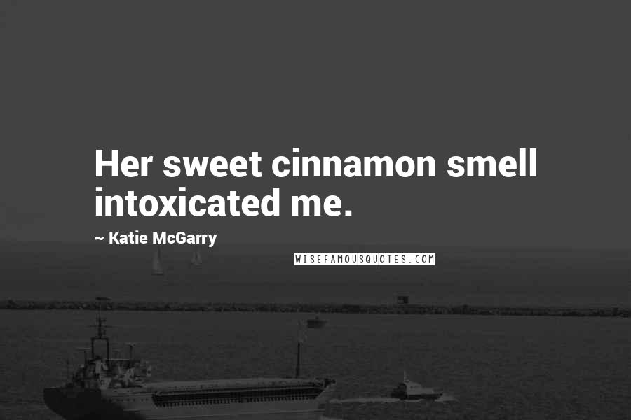 Katie McGarry Quotes: Her sweet cinnamon smell intoxicated me.