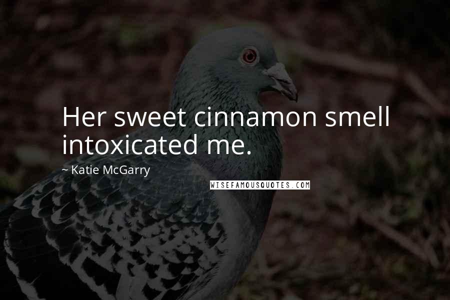 Katie McGarry Quotes: Her sweet cinnamon smell intoxicated me.