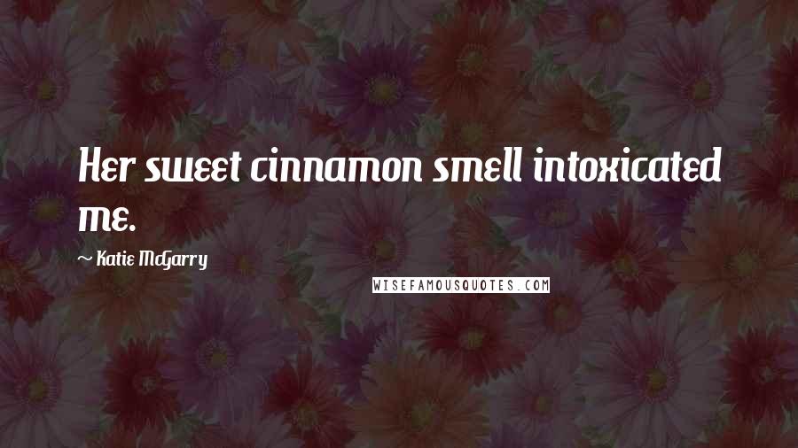 Katie McGarry Quotes: Her sweet cinnamon smell intoxicated me.