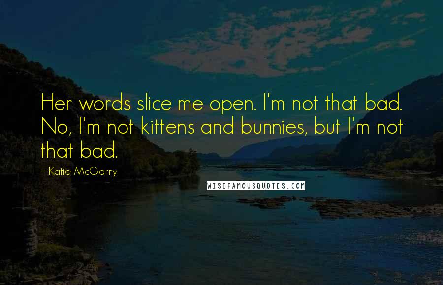 Katie McGarry Quotes: Her words slice me open. I'm not that bad. No, I'm not kittens and bunnies, but I'm not that bad.