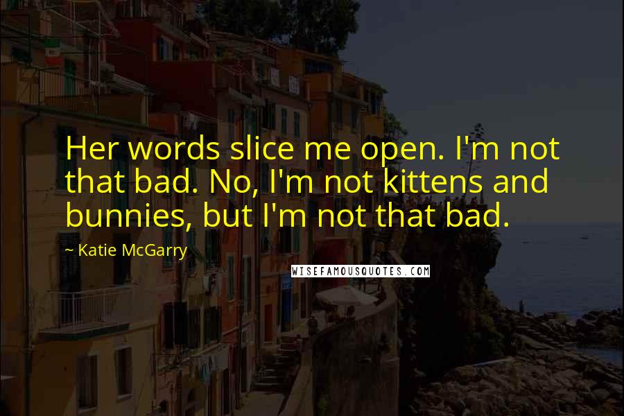 Katie McGarry Quotes: Her words slice me open. I'm not that bad. No, I'm not kittens and bunnies, but I'm not that bad.