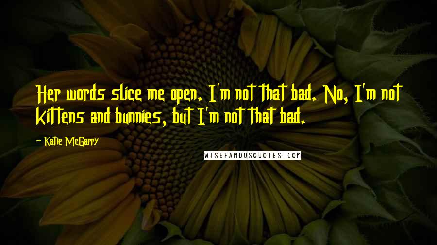 Katie McGarry Quotes: Her words slice me open. I'm not that bad. No, I'm not kittens and bunnies, but I'm not that bad.