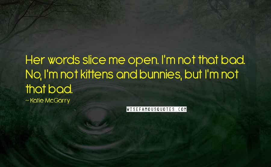 Katie McGarry Quotes: Her words slice me open. I'm not that bad. No, I'm not kittens and bunnies, but I'm not that bad.