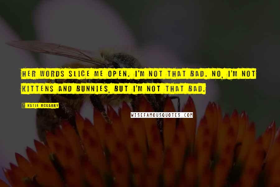 Katie McGarry Quotes: Her words slice me open. I'm not that bad. No, I'm not kittens and bunnies, but I'm not that bad.