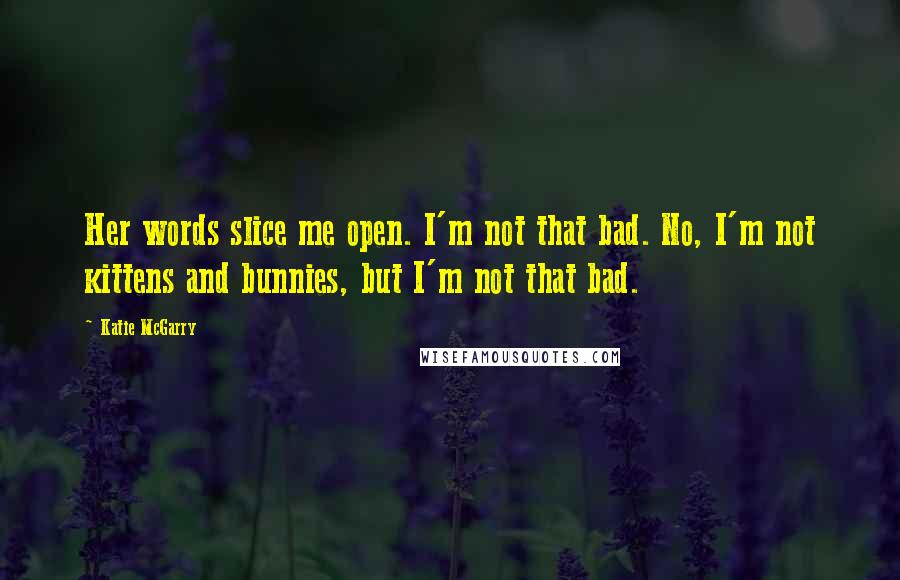 Katie McGarry Quotes: Her words slice me open. I'm not that bad. No, I'm not kittens and bunnies, but I'm not that bad.