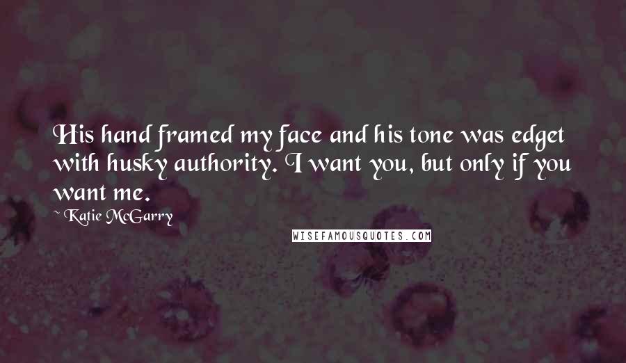 Katie McGarry Quotes: His hand framed my face and his tone was edget with husky authority. I want you, but only if you want me.