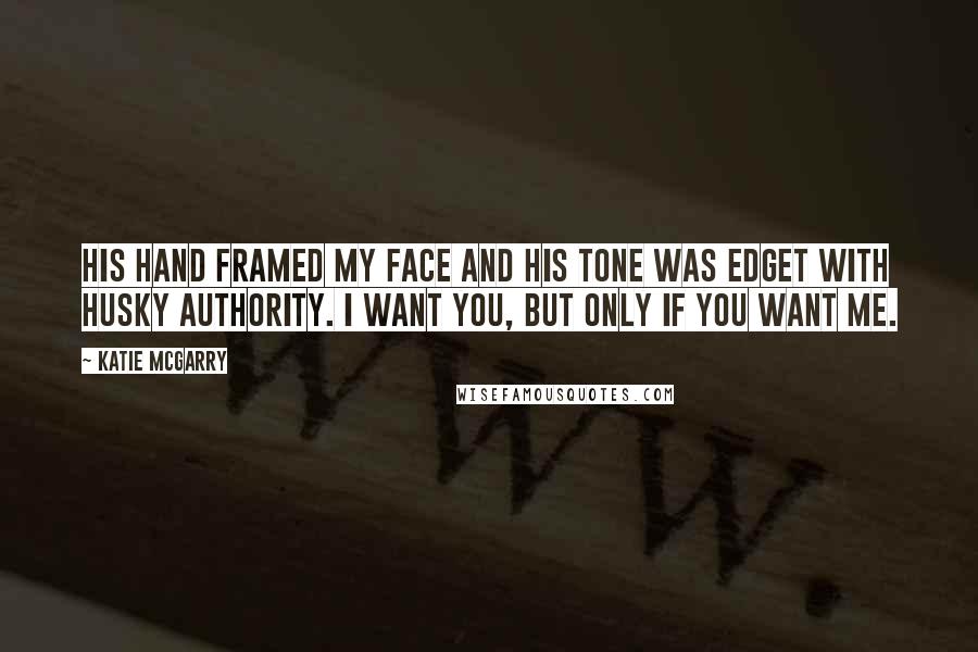 Katie McGarry Quotes: His hand framed my face and his tone was edget with husky authority. I want you, but only if you want me.