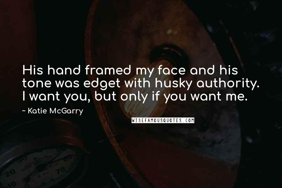 Katie McGarry Quotes: His hand framed my face and his tone was edget with husky authority. I want you, but only if you want me.