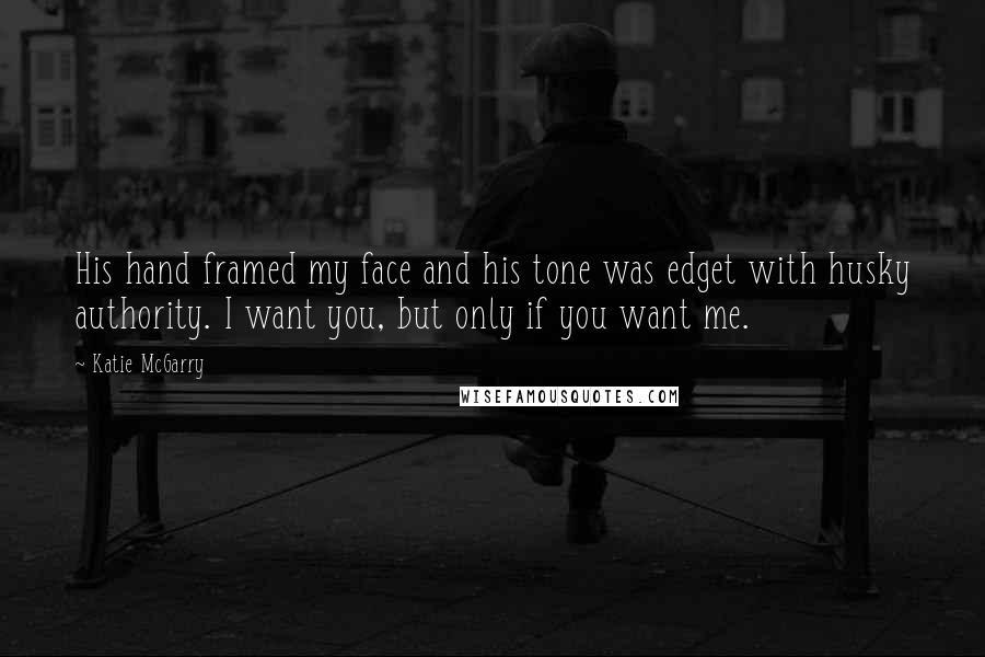 Katie McGarry Quotes: His hand framed my face and his tone was edget with husky authority. I want you, but only if you want me.