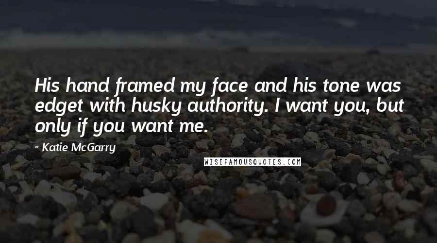 Katie McGarry Quotes: His hand framed my face and his tone was edget with husky authority. I want you, but only if you want me.