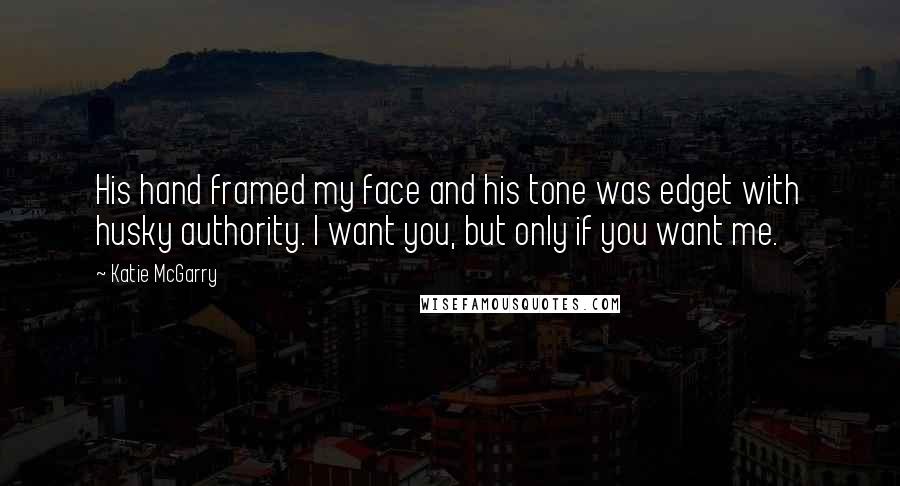 Katie McGarry Quotes: His hand framed my face and his tone was edget with husky authority. I want you, but only if you want me.