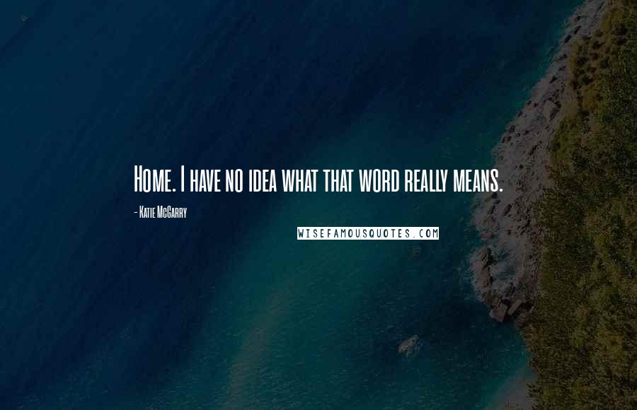 Katie McGarry Quotes: Home. I have no idea what that word really means.