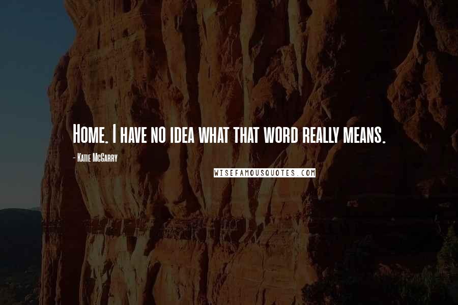 Katie McGarry Quotes: Home. I have no idea what that word really means.