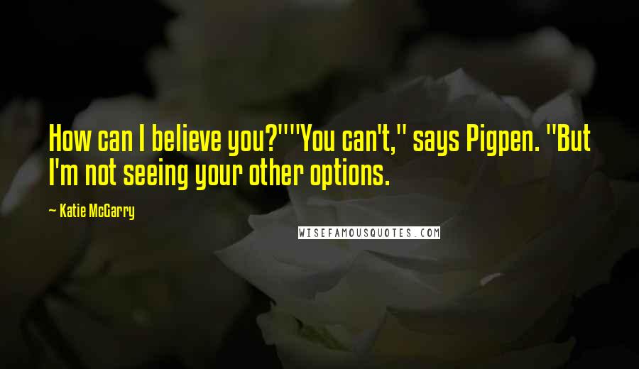 Katie McGarry Quotes: How can I believe you?""You can't," says Pigpen. "But I'm not seeing your other options.