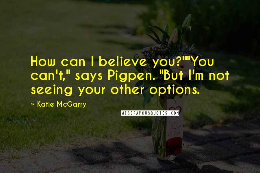 Katie McGarry Quotes: How can I believe you?""You can't," says Pigpen. "But I'm not seeing your other options.