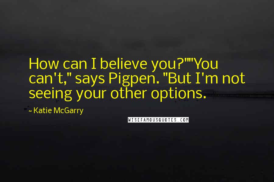 Katie McGarry Quotes: How can I believe you?""You can't," says Pigpen. "But I'm not seeing your other options.