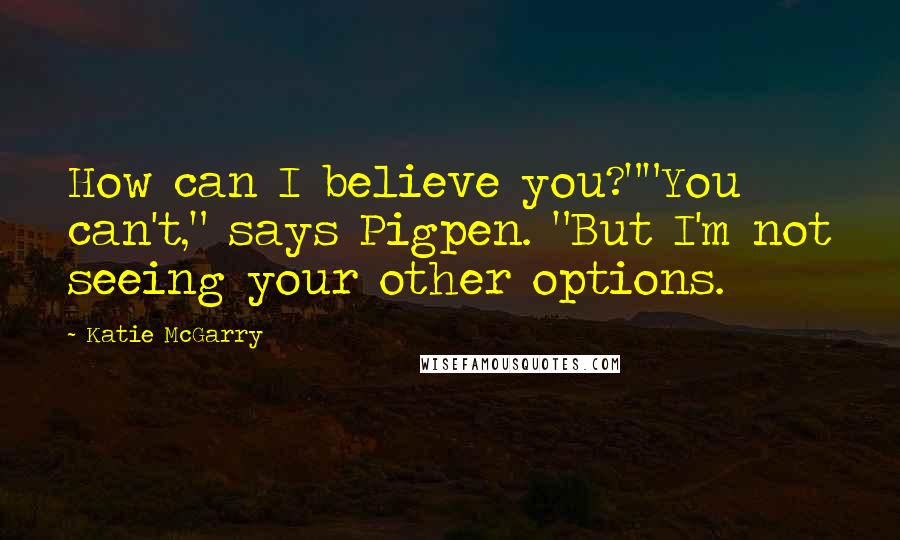 Katie McGarry Quotes: How can I believe you?""You can't," says Pigpen. "But I'm not seeing your other options.