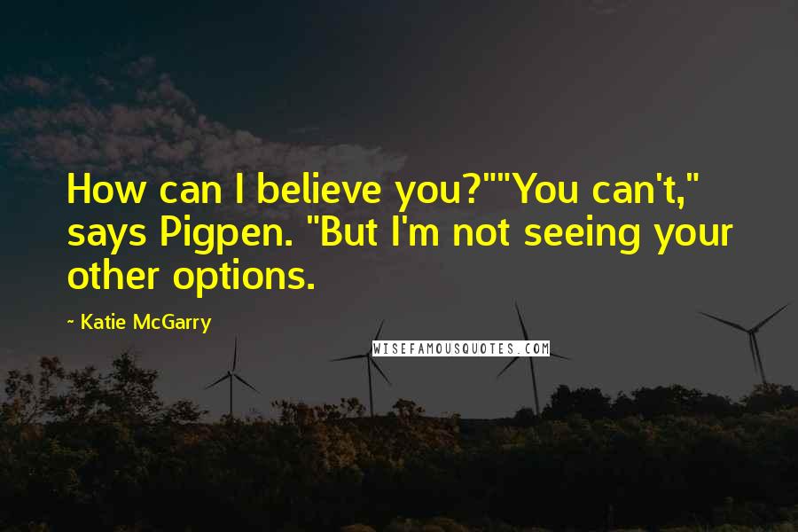 Katie McGarry Quotes: How can I believe you?""You can't," says Pigpen. "But I'm not seeing your other options.