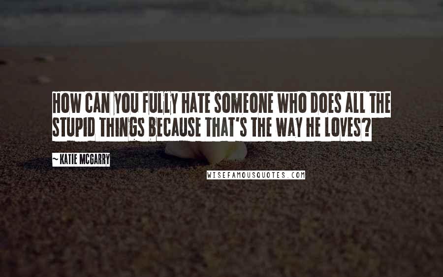 Katie McGarry Quotes: How can you fully hate someone who does all the stupid things because that's the way he loves?