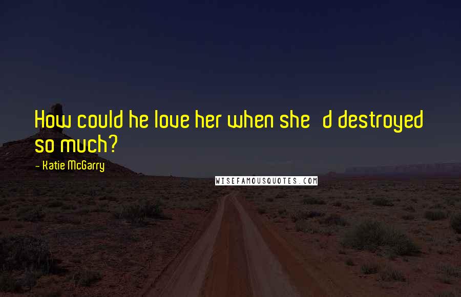 Katie McGarry Quotes: How could he love her when she'd destroyed so much?