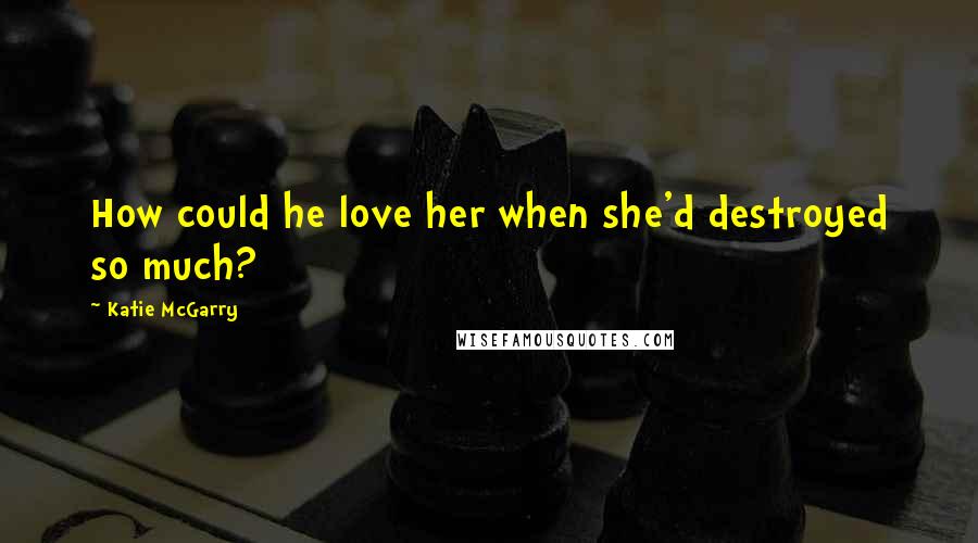 Katie McGarry Quotes: How could he love her when she'd destroyed so much?