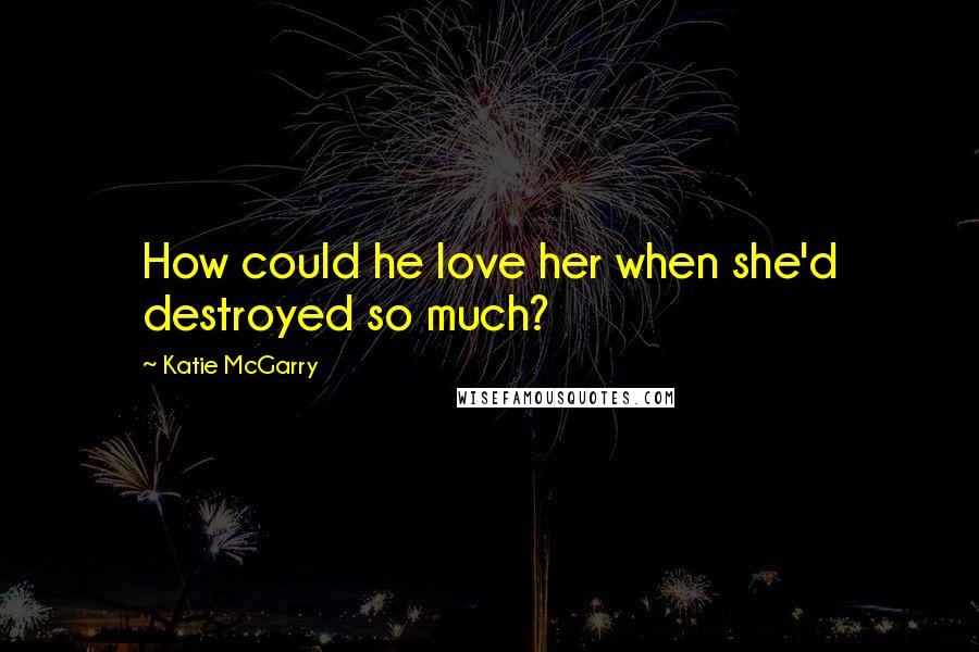 Katie McGarry Quotes: How could he love her when she'd destroyed so much?