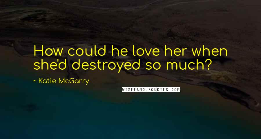 Katie McGarry Quotes: How could he love her when she'd destroyed so much?