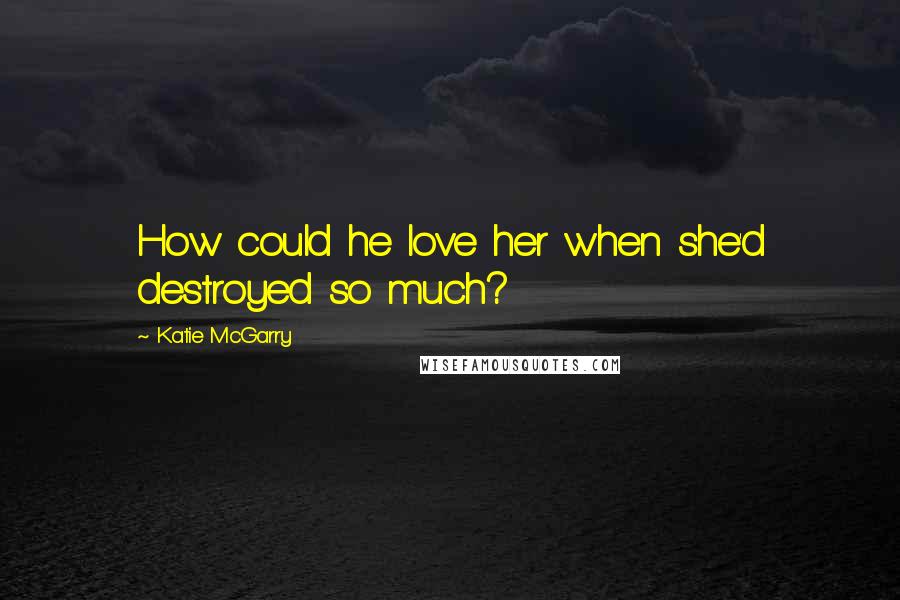 Katie McGarry Quotes: How could he love her when she'd destroyed so much?