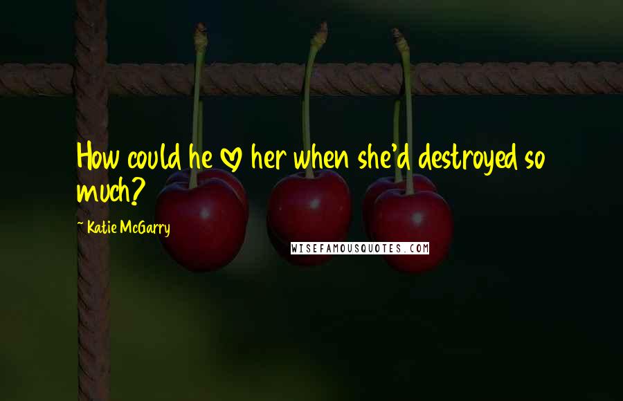 Katie McGarry Quotes: How could he love her when she'd destroyed so much?